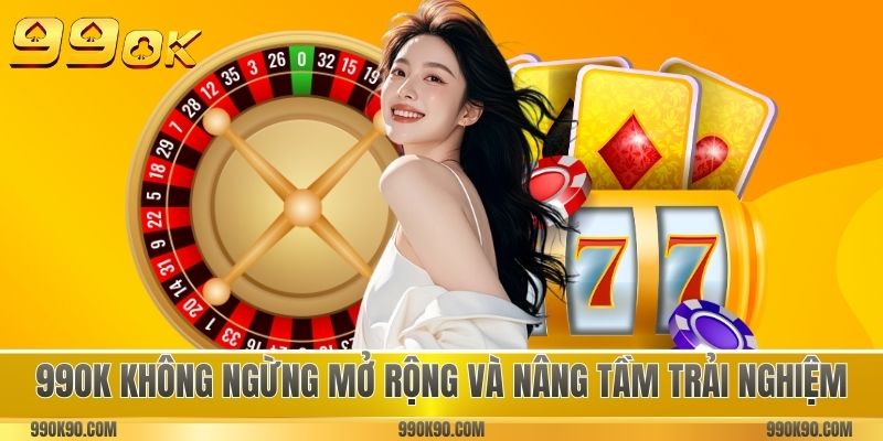 99OK không ngừng mở rộng và nâng tầm trải nghiệm