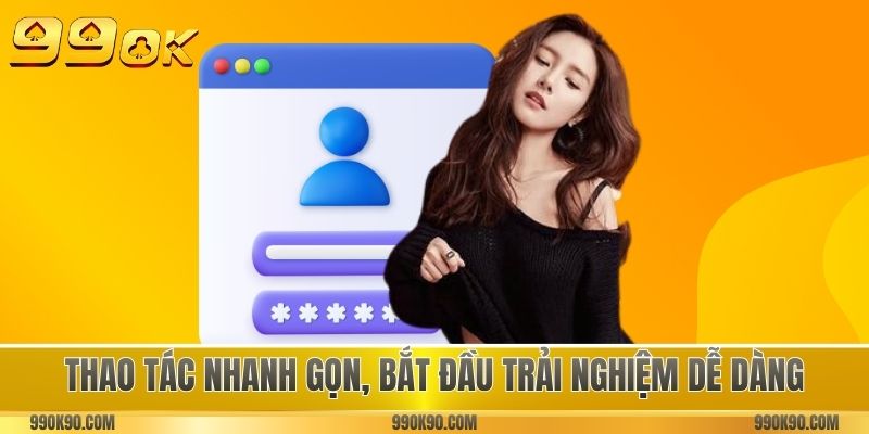 Thao tác nhanh gọn, bắt đầu trải nghiệm dễ dàng