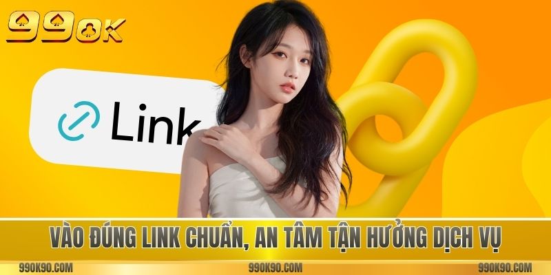 Vào đúng link chuẩn, an tâm tận hưởng dịch vụ
